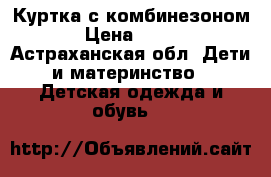 Куртка с комбинезоном › Цена ­ 800 - Астраханская обл. Дети и материнство » Детская одежда и обувь   